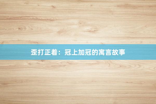 歪打正着:冠上加冠的寓言故事